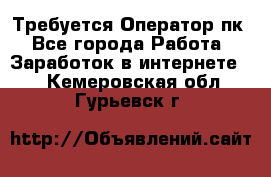 Требуется Оператор пк - Все города Работа » Заработок в интернете   . Кемеровская обл.,Гурьевск г.